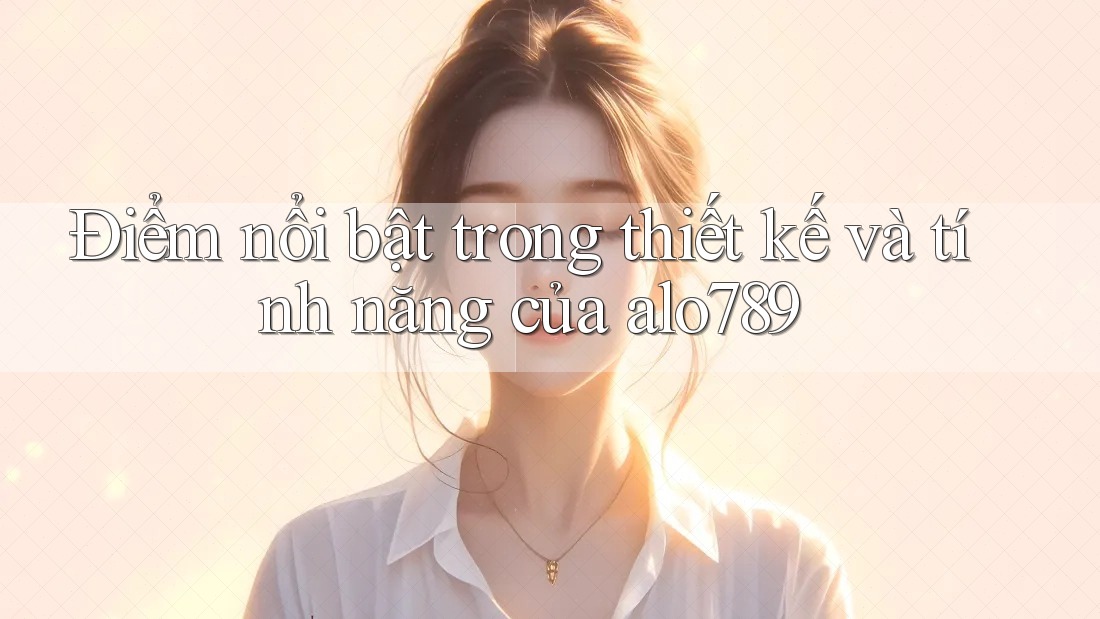 Điểm nổi bật trong thiết kế và tính năng của alo789 Điểm nổi bật trong thiết kế và tính năng của alo789