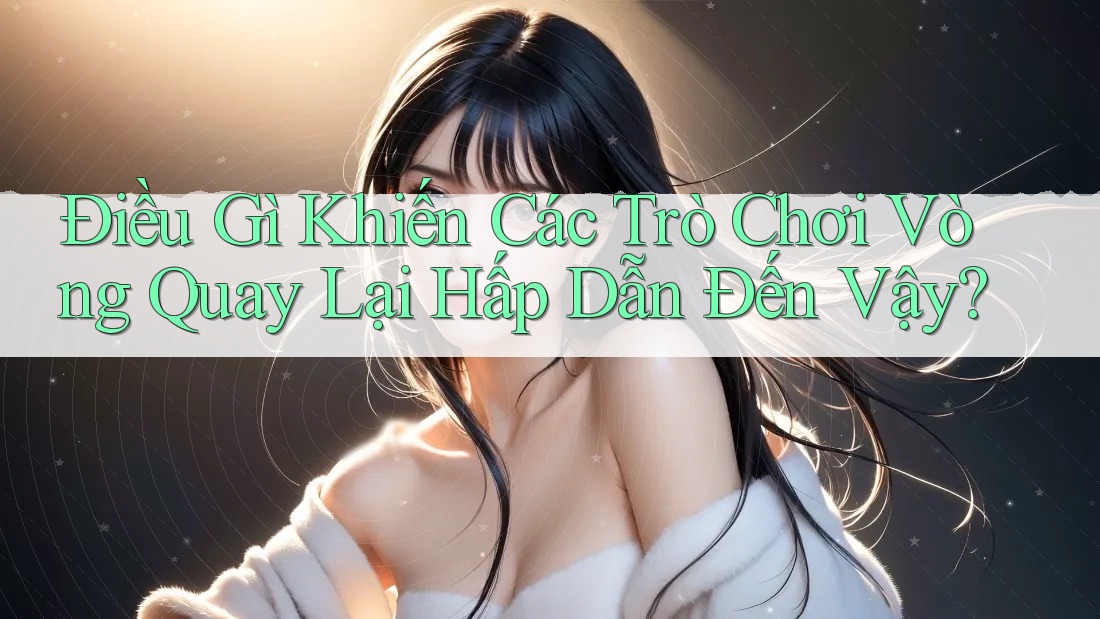 Điều Gì Khiến Các Trò Chơi Vòng Quay Lại Hấp Dẫn Đến Vậy?