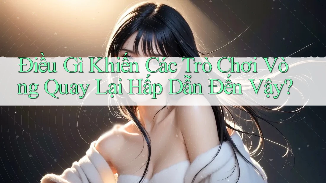 Điều Gì Khiến Các Trò Chơi Vòng Quay Lại Hấp Dẫn Đến Vậy?