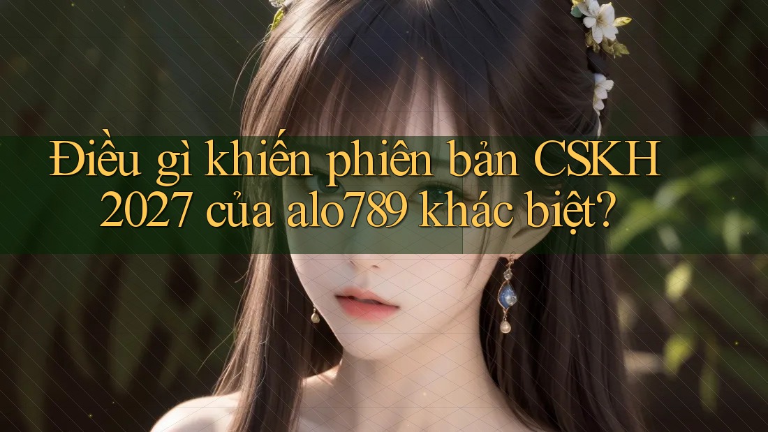 Điều gì khiến phiên bản CSKH 2027 của alo789 khác biệt? Điều gì khiến phiên bản CSKH 2027 của alo789 khác biệt?