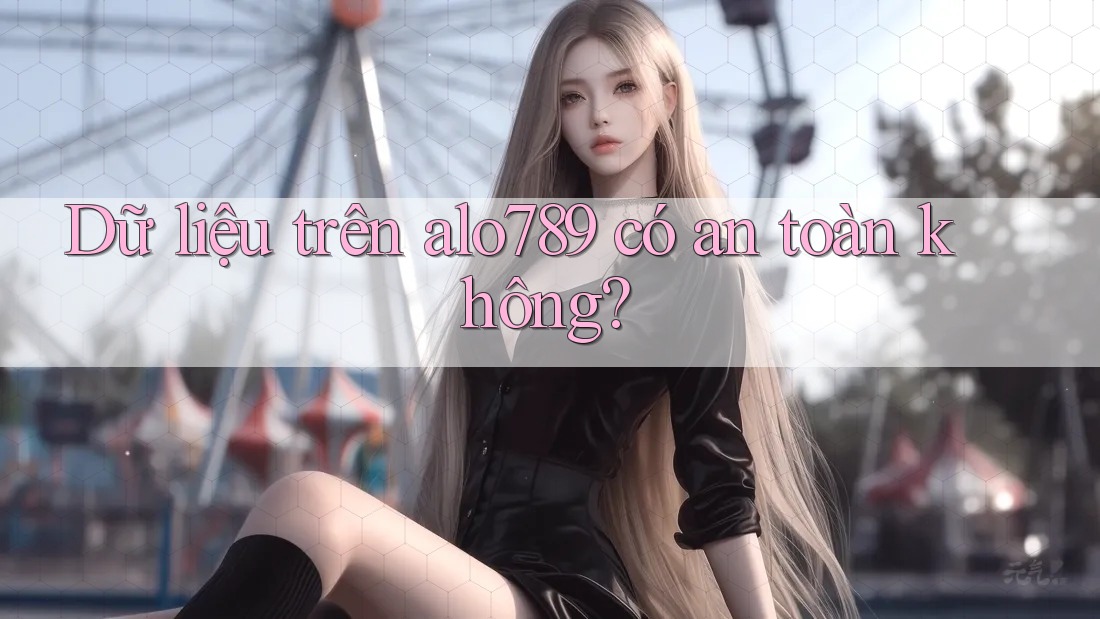 Dữ liệu trên alo789 có an toàn không? Dữ liệu trên alo789 có an toàn không?