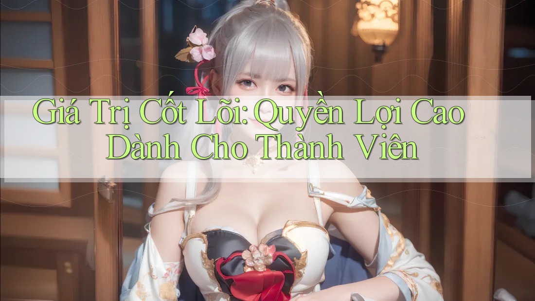 Giá Trị Cốt Lõi: Quyền Lợi Cao Dành Cho Thành Viên Giá Trị Cốt Lõi: Quyền Lợi Cao Dành Cho Thành Viên