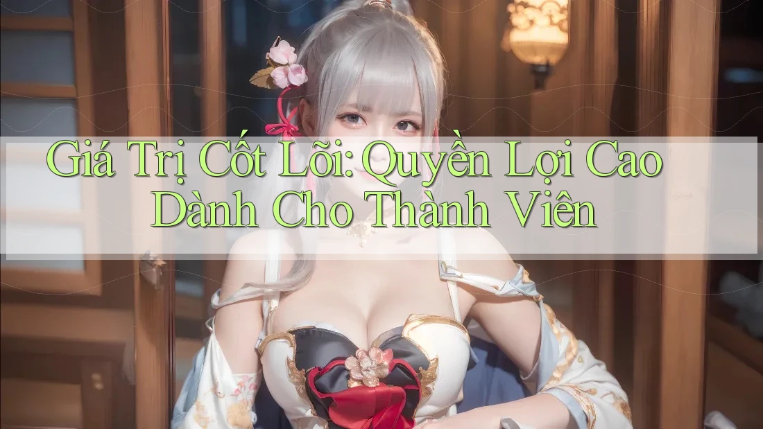 Giá Trị Cốt Lõi: Quyền Lợi Cao Dành Cho Thành Viên Giá Trị Cốt Lõi: Quyền Lợi Cao Dành Cho Thành Viên