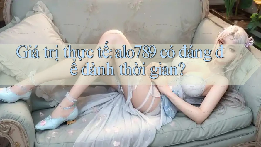 Giá trị thực tế: alo789 có đáng để dành thời gian? Giá trị thực tế: alo789 có đáng để dành thời gian?