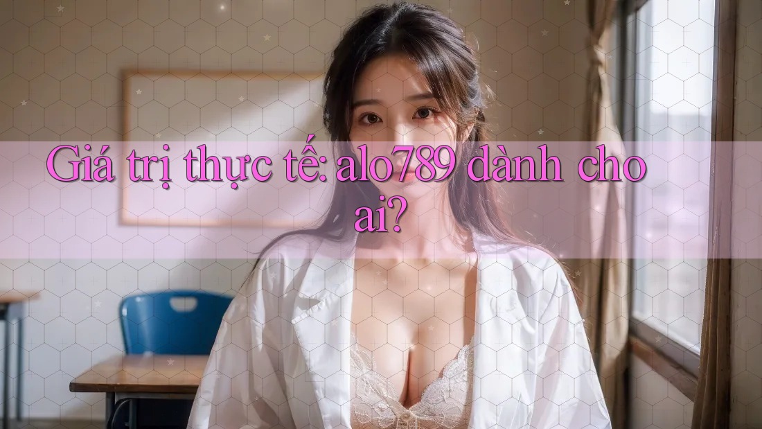 Giá trị thực tế: alo789 dành cho ai?