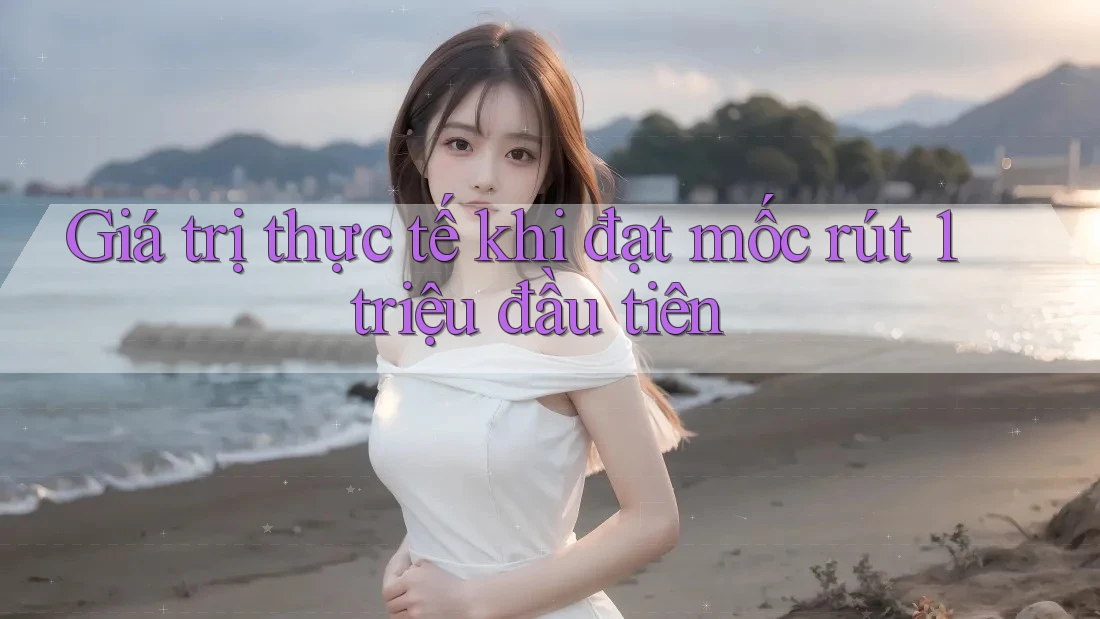 Giá trị thực tế khi đạt mốc rút 1 triệu đầu tiên Giá trị thực tế khi đạt mốc rút 1 triệu đầu tiên