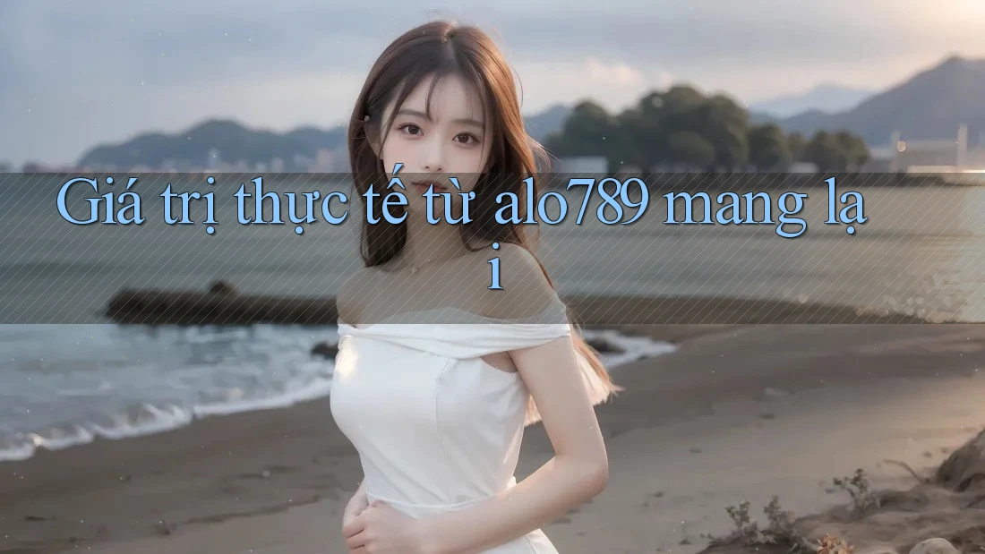 Giá trị thực tế từ alo789 mang lại Giá trị thực tế từ alo789 mang lại
