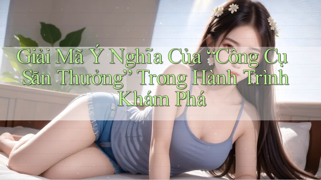 Giải Mã Ý Nghĩa Của “Công Cụ Săn Thưởng” Trong Hành Trình Khám Phá