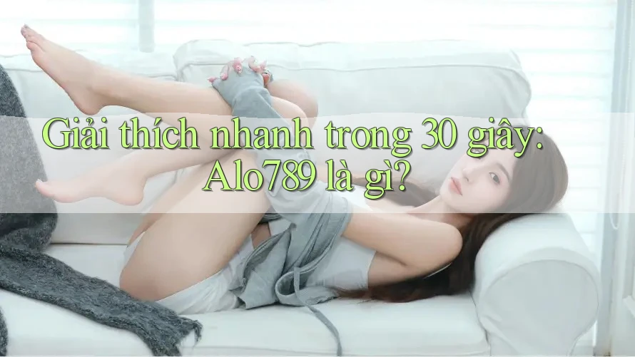 Giải thích nhanh trong 30 giây: Alo789 là gì? Giải thích nhanh trong 30 giây: Alo789 là gì?