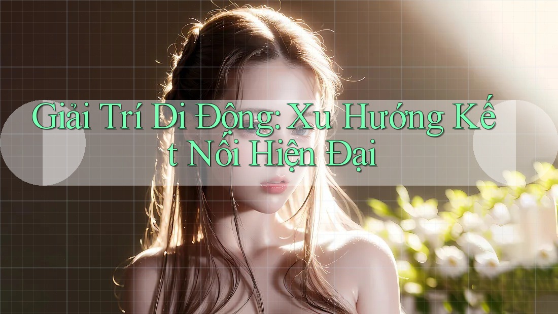 Giải Trí Di Động: Xu Hướng Kết Nối Hiện Đại Giải Trí Di Động: Xu Hướng Kết Nối Hiện Đại