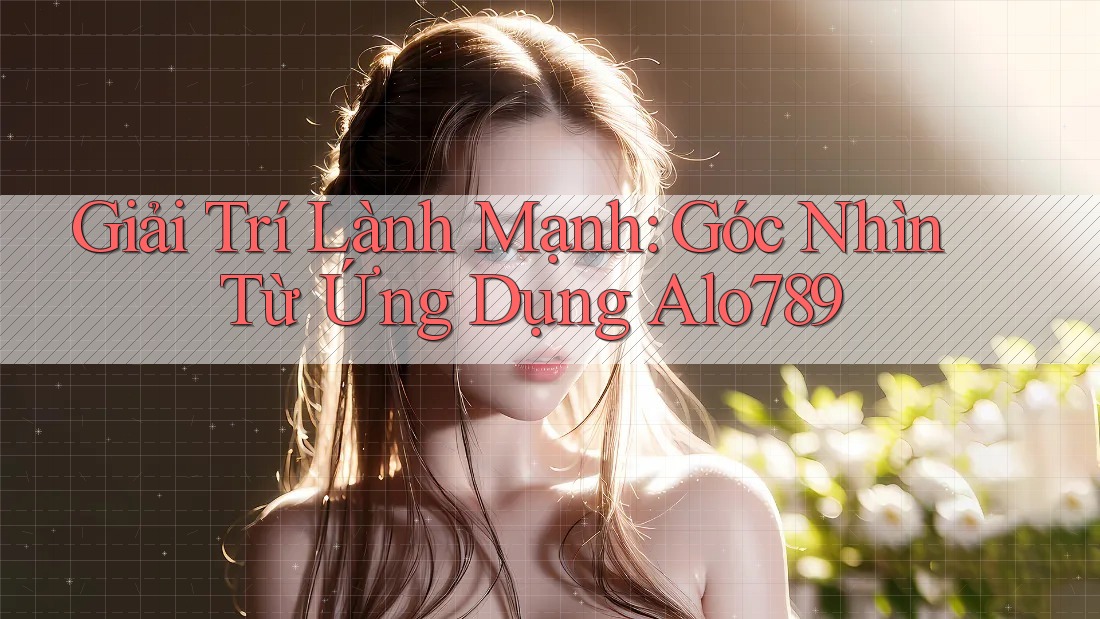 Giải Trí Lành Mạnh: Góc Nhìn Từ Ứng Dụng Alo789 Giải Trí Lành Mạnh: Góc Nhìn Từ Ứng Dụng Alo789