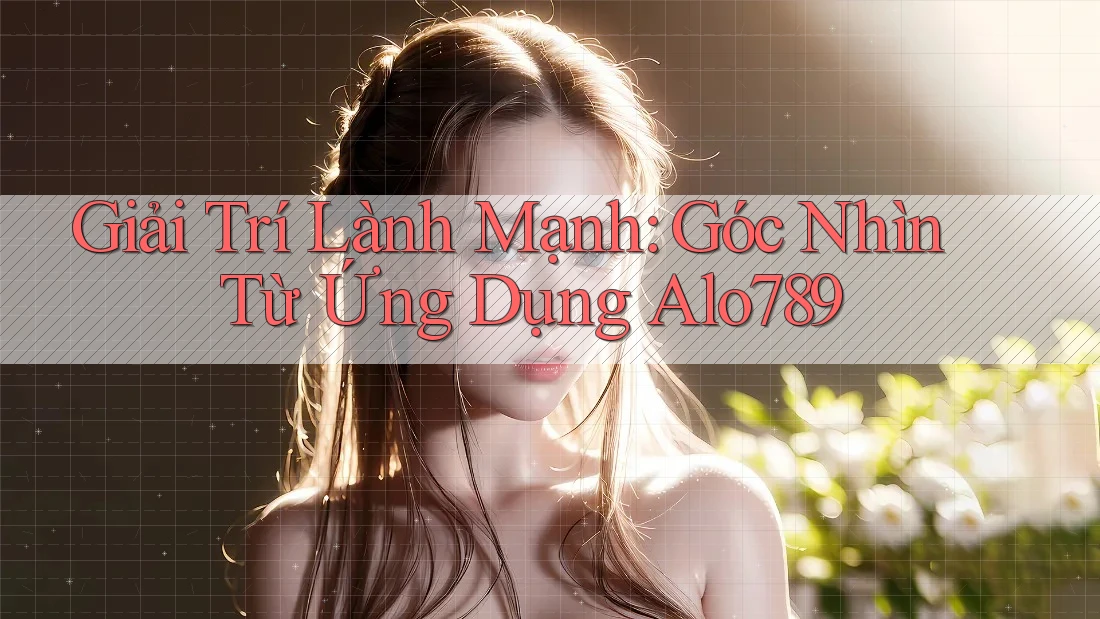 Giải Trí Lành Mạnh: Góc Nhìn Từ Ứng Dụng Alo789 Giải Trí Lành Mạnh: Góc Nhìn Từ Ứng Dụng Alo789