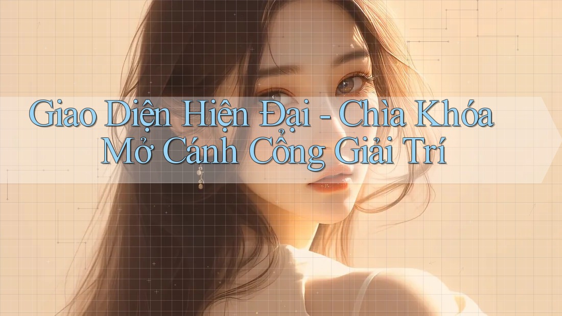 Giao Diện Hiện Đại - Chìa Khóa Mở Cánh Cổng Giải Trí