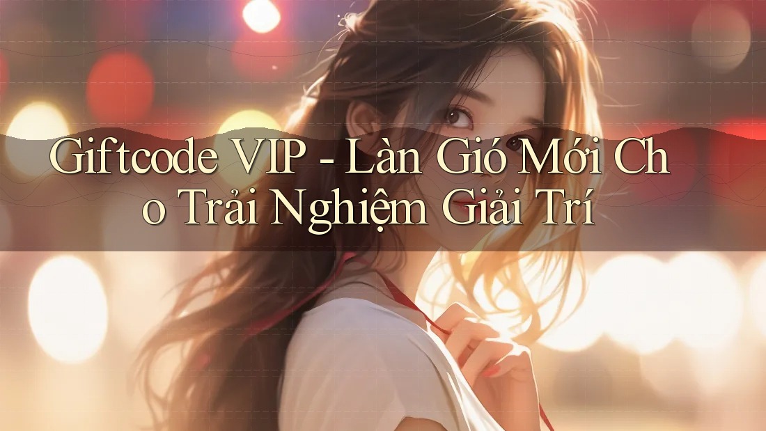 Giftcode VIP - Làn Gió Mới Cho Trải Nghiệm Giải Trí Giftcode VIP - Làn Gió Mới Cho Trải Nghiệm Giải Trí