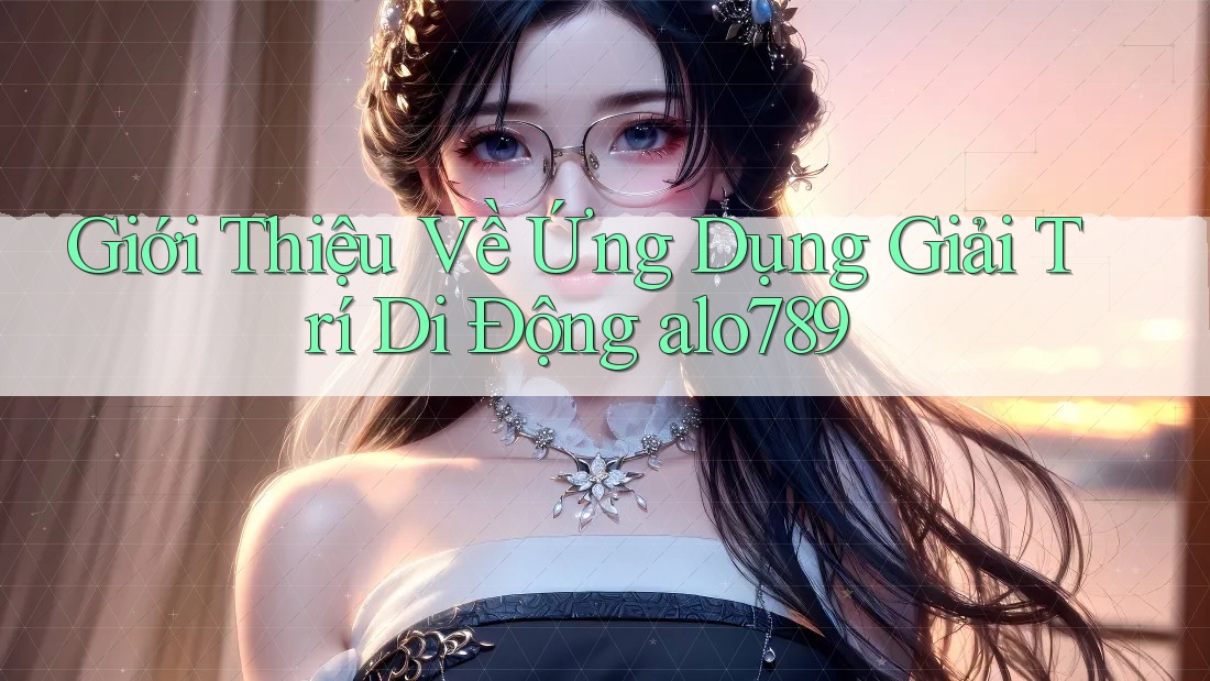 Giới Thiệu Về Ứng Dụng Giải Trí Di Động alo789