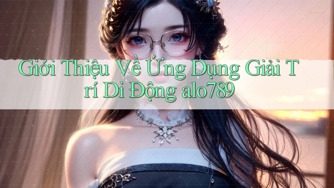 Giới Thiệu Về Ứng Dụng Giải Trí Di Động alo789