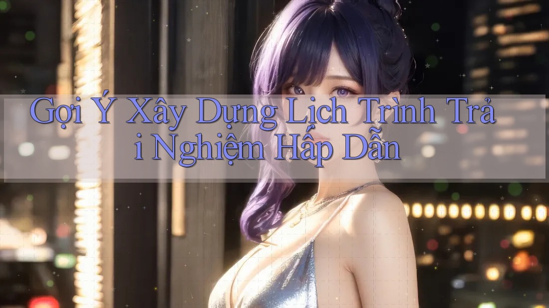 Gợi Ý Xây Dựng Lịch Trình Trải Nghiệm Hấp Dẫn