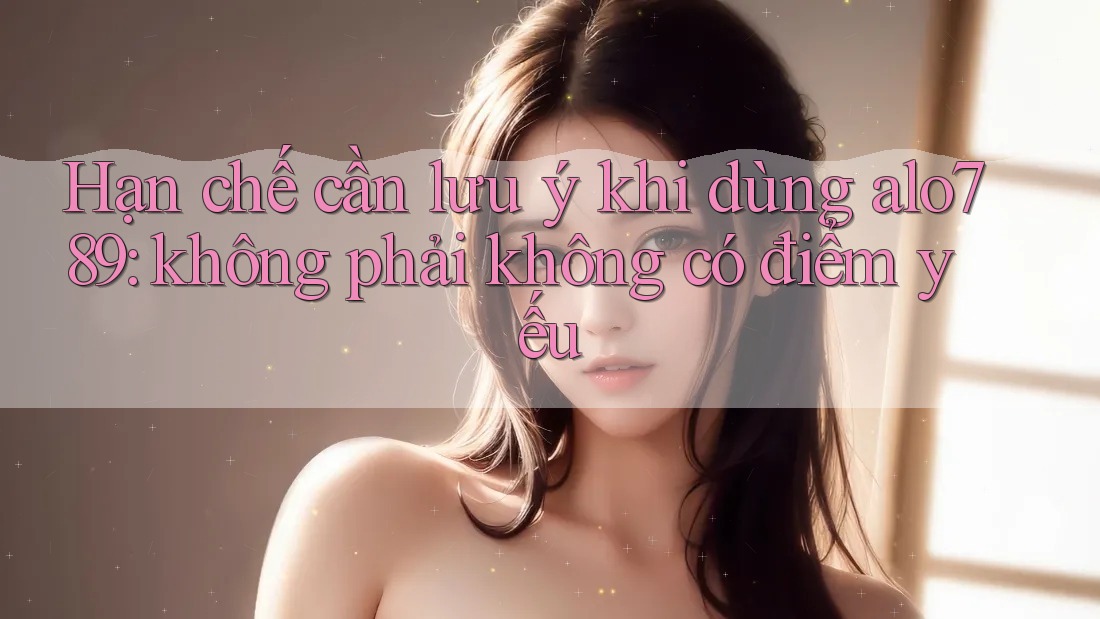 Hạn chế cần lưu ý khi dùng alo789: không phải không có điểm yếu
