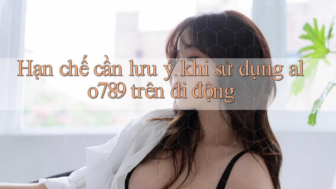 Hạn chế cần lưu ý khi sử dụng alo789 trên di động