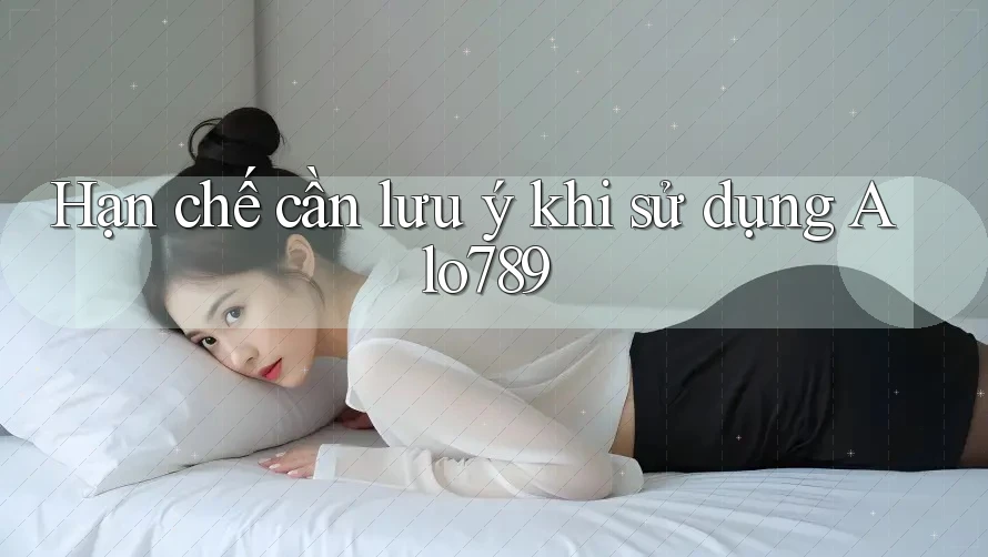 Hạn chế cần lưu ý khi sử dụng alo789