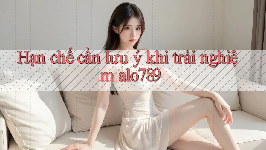 Hạn chế cần lưu ý khi trải nghiệm alo789 Hạn chế cần lưu ý khi trải nghiệm alo789