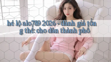 hé lộ alo789 2026   đánh giá tổng thể cho dân thành phố