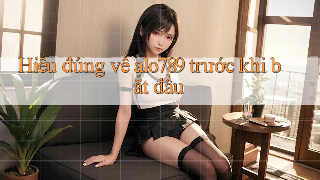 Hiểu đúng về alo789 trước khi bắt đầu