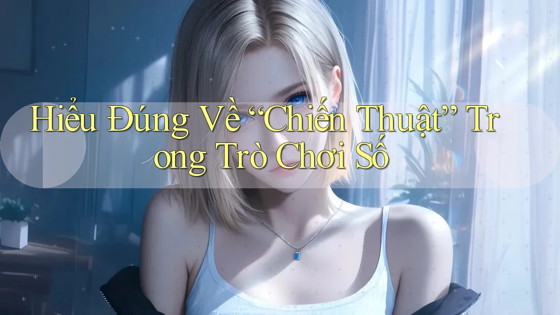 Hiểu Đúng Về “Chiến Thuật” Trong Trò Chơi Số Hiểu Đúng Về “Chiến Thuật” Trong Trò Chơi Số