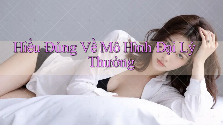 Hiểu Đúng Về Mô Hình Đại Lý Thưởng Hiểu Đúng Về Mô Hình Đại Lý Thưởng