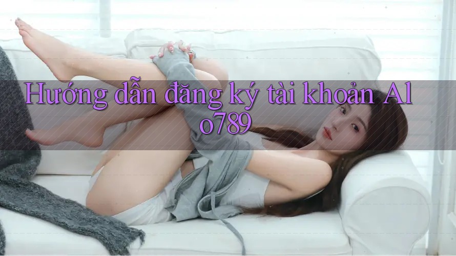 Hướng dẫn đăng ký tài khoản Alo789