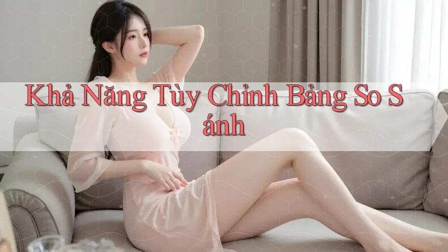 Khả Năng Tùy Chỉnh Bảng So Sánh
