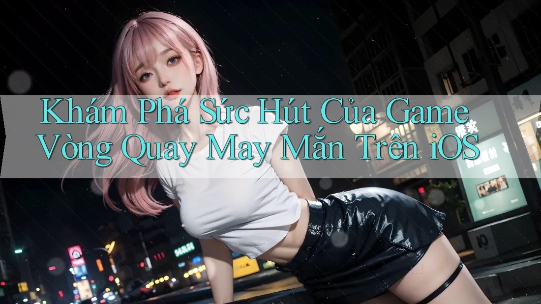 Khám Phá Sức Hút Của Game Vòng Quay May Mắn Trên iOS
