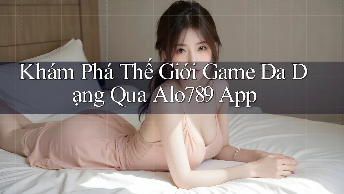 Khám Phá Thế Giới Game Đa Dạng Qua Alo789 App Khám Phá Thế Giới Game Đa Dạng Qua Alo789 App