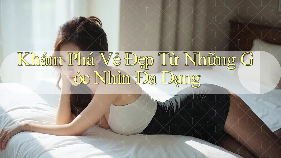 Khám Phá Vẻ Đẹp Từ Những Góc Nhìn Đa Dạng