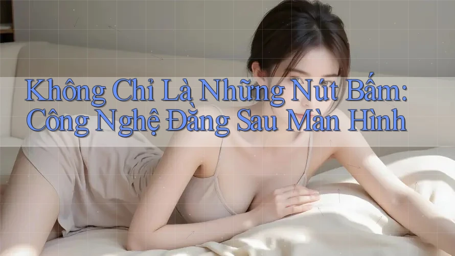 Không Chỉ Là Những Nút Bấm: Công Nghệ Đằng Sau Màn Hình