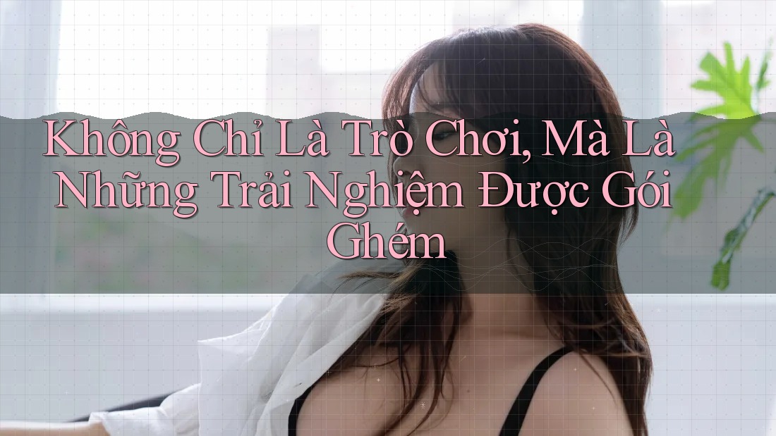 Không Chỉ Là Trò Chơi, Mà Là Những Trải Nghiệm Được Gói Ghém Không Chỉ Là Trò Chơi, Mà Là Những Trải Nghiệm Được Gói Ghém