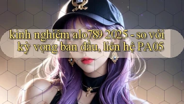 kinh nghiệm alo789 2025   so với kỳ vọng ban đầu, liên hệ PA05