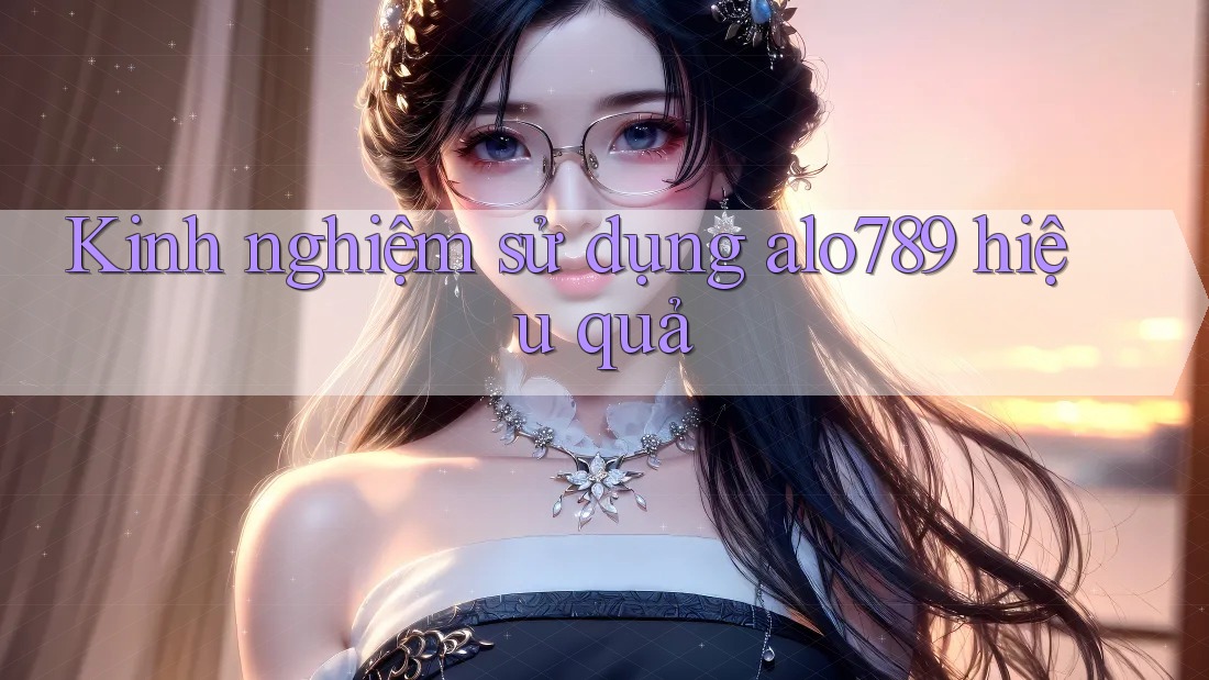 Kinh nghiệm sử dụng alo789 hiệu quả Kinh nghiệm sử dụng alo789 hiệu quả