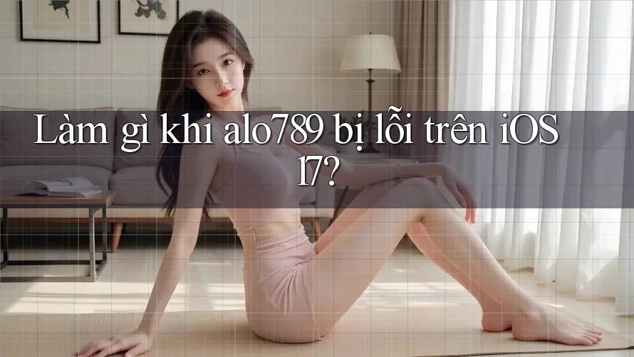 Làm gì khi alo789 bị lỗi trên iOS 17?