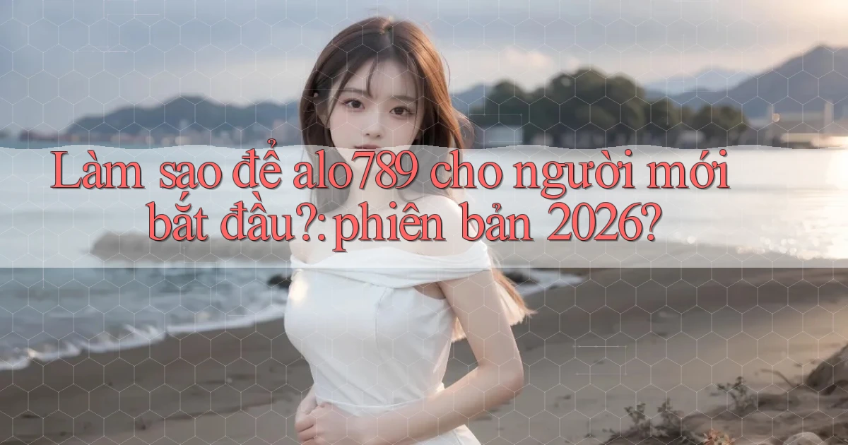 Làm sao để alo789 cho người mới bắt đầu phiên bản 2026