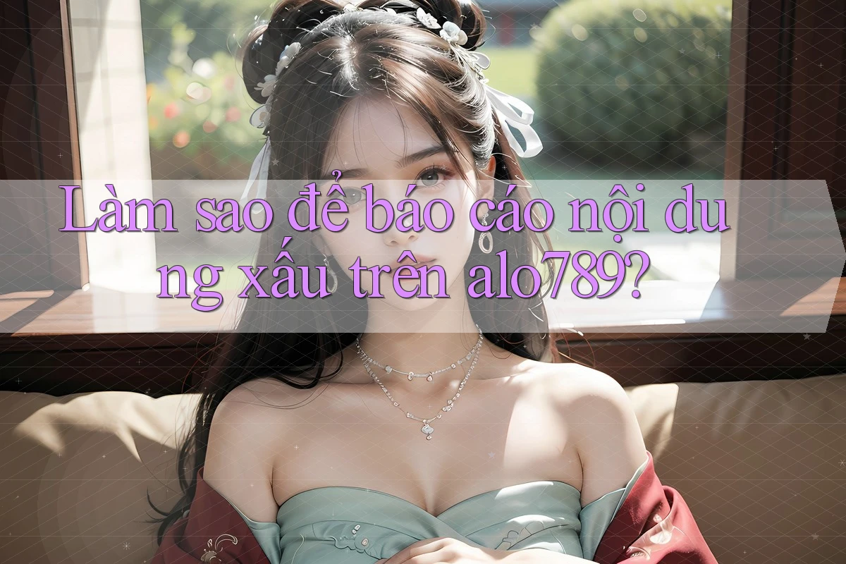 Làm sao để báo cáo nội dung xấu trên alo789? Làm sao để báo cáo nội dung xấu trên alo789?
