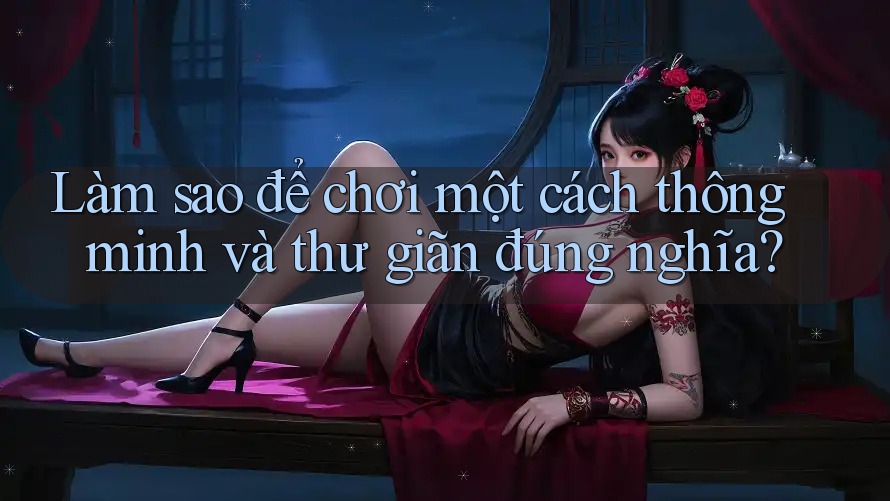 Làm sao để chơi một cách thông minh và thư giãn đúng nghĩa? Làm sao để chơi một cách thông minh và thư giãn đúng nghĩa?