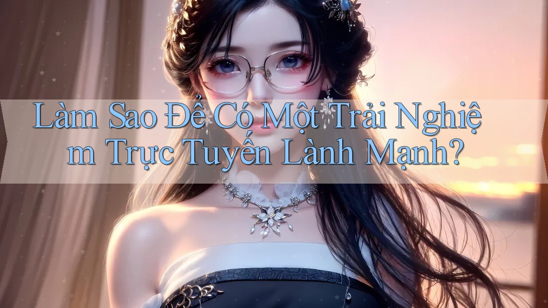 Làm Sao Để Có Một Trải Nghiệm Trực Tuyến Lành Mạnh? Làm Sao Để Có Một Trải Nghiệm Trực Tuyến Lành Mạnh?