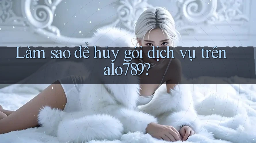 Làm sao để hủy gói dịch vụ trên alo789?