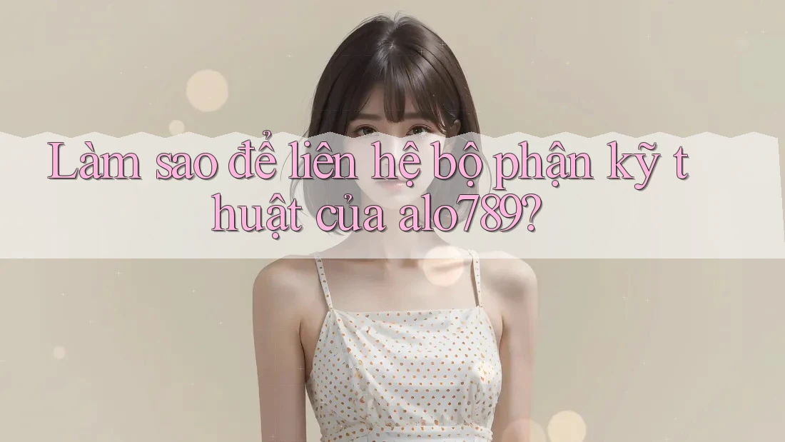Làm sao để liên hệ bộ phận kỹ thuật của alo789? Làm sao để liên hệ bộ phận kỹ thuật của alo789?
