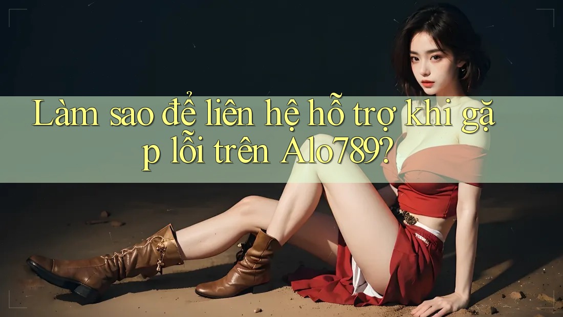Làm sao để liên hệ hỗ trợ khi gặp lỗi trên Alo789? Làm sao để liên hệ hỗ trợ khi gặp lỗi trên Alo789?