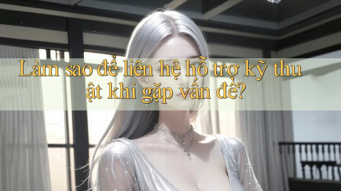 Làm sao để liên hệ hỗ trợ kỹ thuật khi gặp vấn đề?