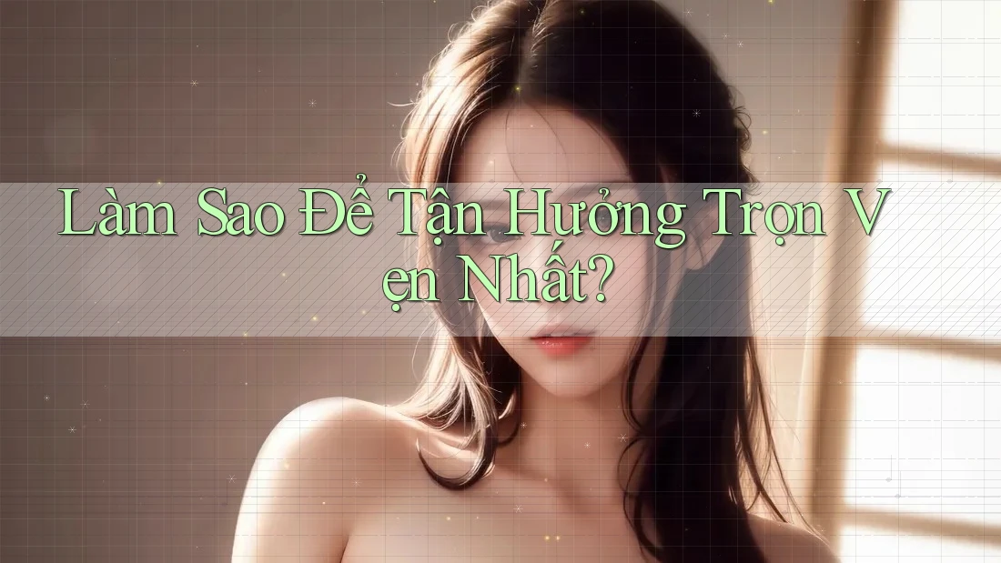 Làm Sao Để Tận Hưởng Trọn Vẹn Nhất?