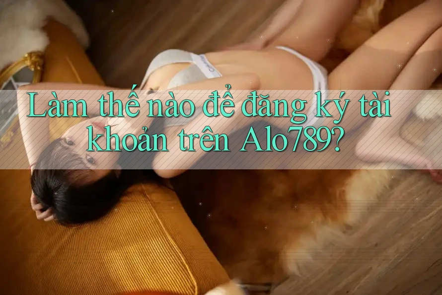 Làm thế nào để đăng ký tài khoản trên Alo789?