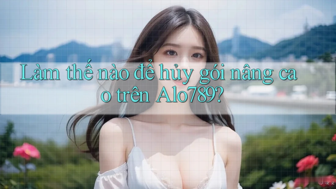 Làm thế nào để hủy gói nâng cao trên Alo789? Làm thế nào để hủy gói nâng cao trên Alo789?